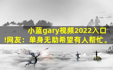 小蓝gary视频2022入口!网友：单身无助希望有人帮忙。